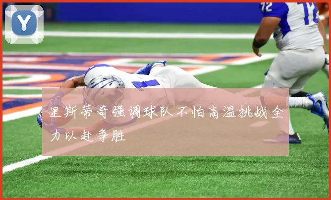 里斯蒂奇强调球队不怕高温挑战全力以赴争胜