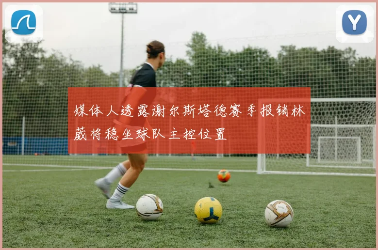 媒体人透露谢尔斯塔德赛季报销林葳将稳坐球队主控位置