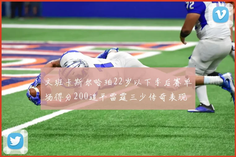 文班卡斯尔哈珀22岁以下季后赛单场得分200追平雷霆三少传奇表现