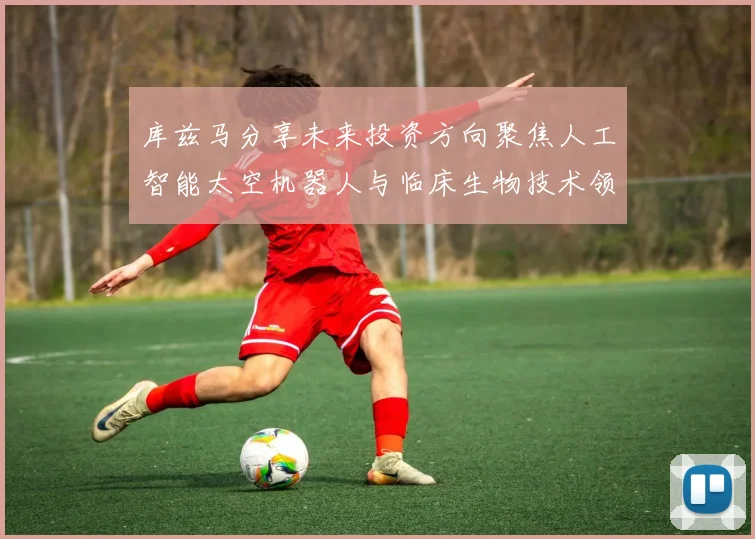 库兹马分享未来投资方向聚焦人工智能太空机器人与临床生物技术领域