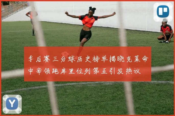 季后赛三分球历史榜单揭晓克莱命中率领跑库里位列第五引发热议