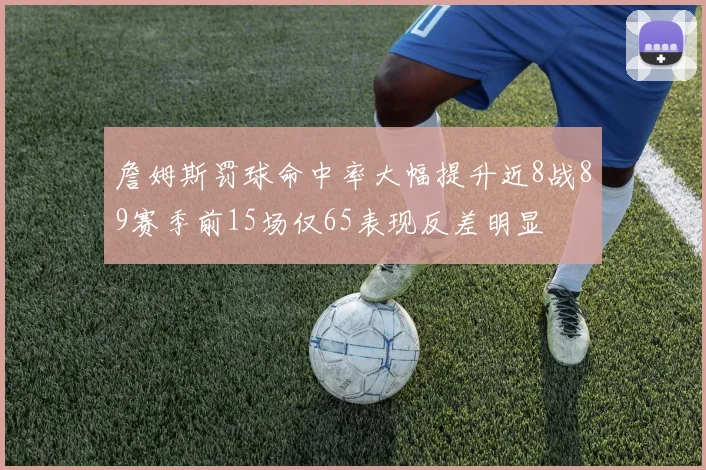 詹姆斯罚球命中率大幅提升近8战89赛季前15场仅65表现反差明显