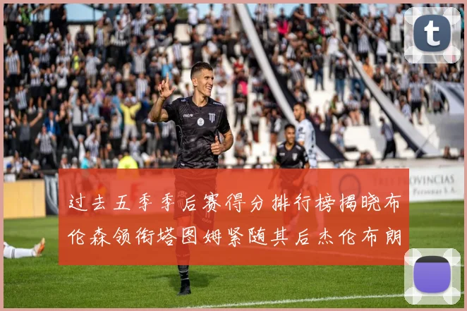 过去五季季后赛得分排行榜揭晓布伦森领衔塔图姆紧随其后杰伦布朗位列第三