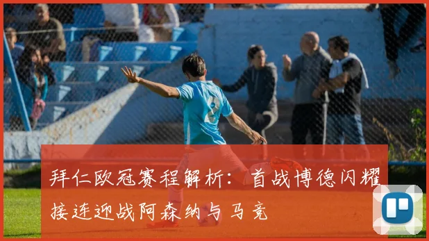 拜仁欧冠赛程解析：首战博德闪耀接连迎战阿森纳与马竞
