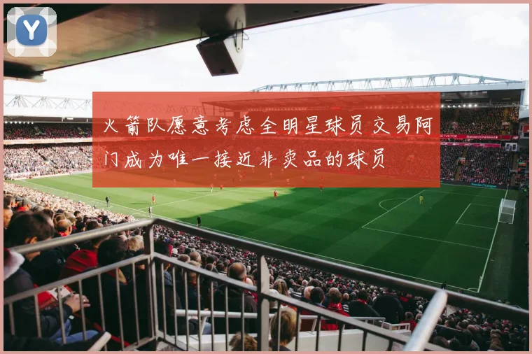 火箭队愿意考虑全明星球员交易阿门成为唯一接近非卖品的球员