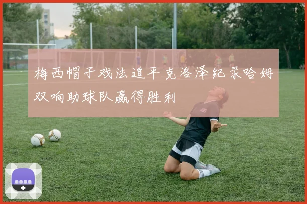梅西帽子戏法追平克洛泽纪录哈姆双响助球队赢得胜利