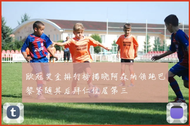 欧冠奖金排行榜揭晓阿森纳领跑巴黎紧随其后拜仁位居第三