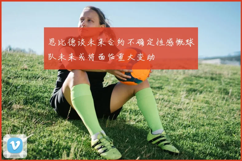 恩比德谈未来合约不确定性感慨球队未来或将面临重大变动