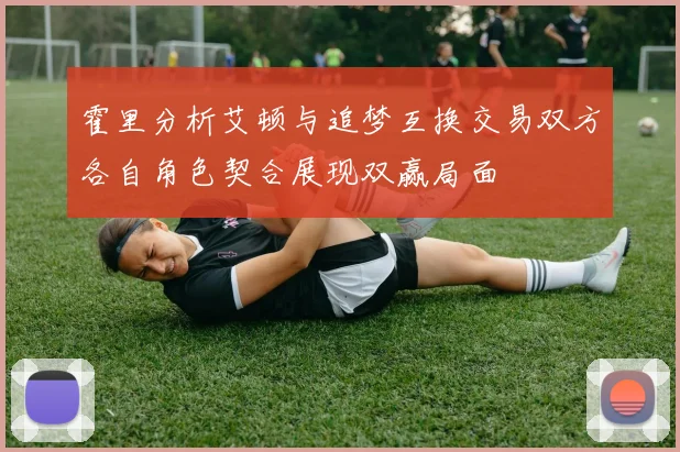 霍里分析艾顿与追梦互换交易双方各自角色契合展现双赢局面