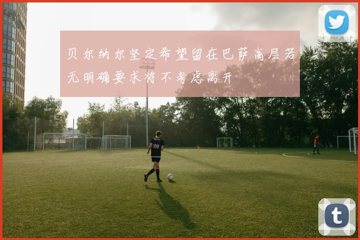 贝尔纳尔坚定希望留在巴萨高层若无明确要求将不考虑离开
