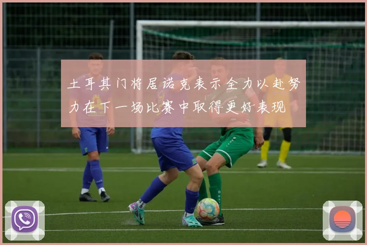 土耳其门将居诺克表示全力以赴努力在下一场比赛中取得更好表现