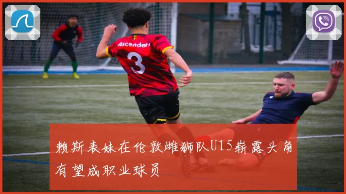 赖斯表妹在伦敦雌狮队U15崭露头角有望成职业球员