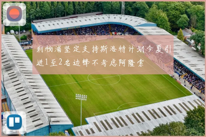 利物浦坚定支持斯洛特计划今夏引进1至2名边锋不考虑阿隆索