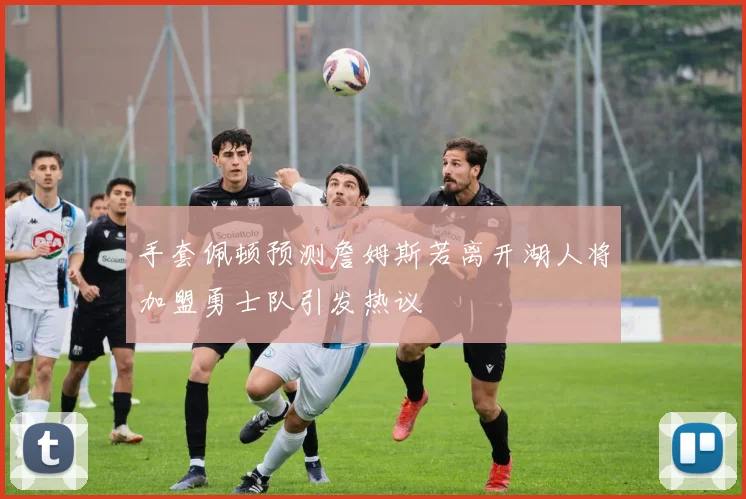 手套佩顿预测詹姆斯若离开湖人将加盟勇士队引发热议