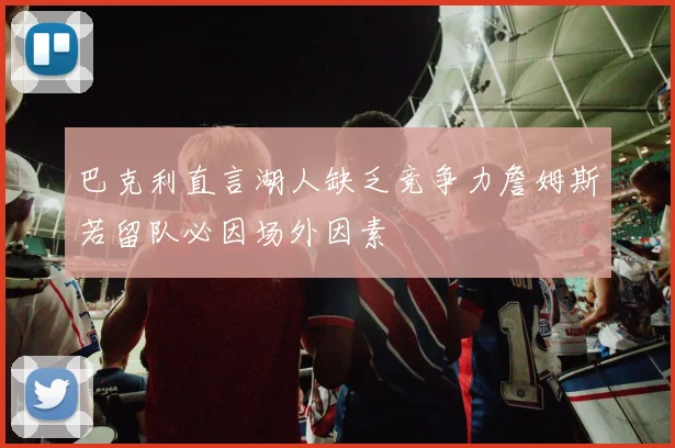 巴克利直言湖人缺乏竞争力詹姆斯若留队必因场外因素