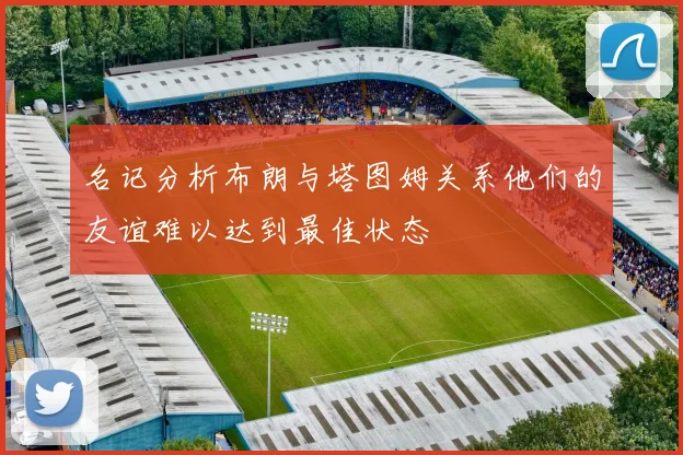名记分析布朗与塔图姆关系他们的友谊难以达到最佳状态