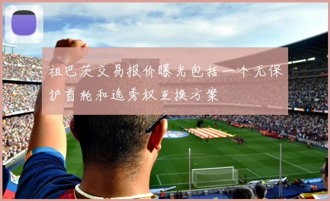 祖巴茨交易报价曝光包括一个无保护首轮和选秀权互换方案