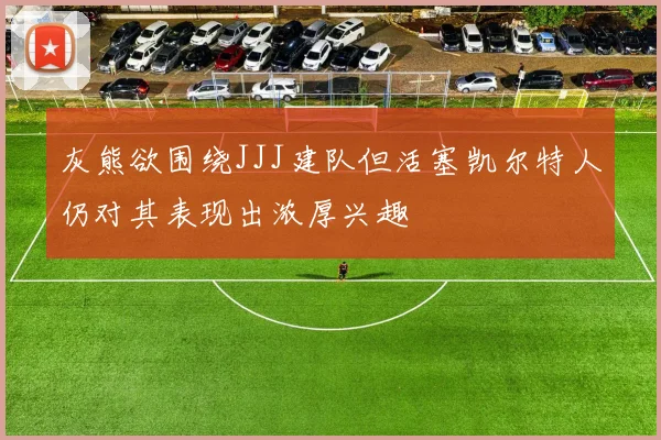 灰熊欲围绕JJJ建队但活塞凯尔特人仍对其表现出浓厚兴趣