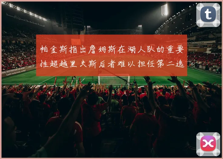 帕金斯指出詹姆斯在湖人队的重要性超越里夫斯后者难以担任第二选择