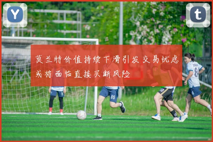 莫兰特价值持续下滑引发交易忧虑或将面临直接买断风险