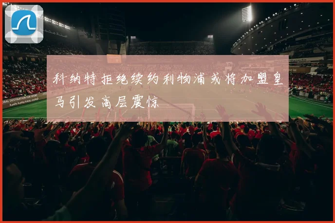 科纳特拒绝续约利物浦或将加盟皇马引发高层震惊