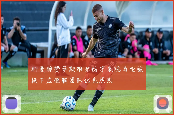 科曼称赞萨默维尔防守表现马伦被换下应理解团队优先原则