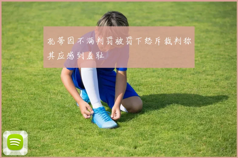 孔蒂因不满判罚被罚下怒斥裁判称其应感到羞耻
