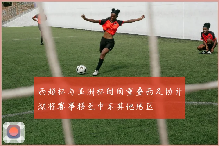 西超杯与亚洲杯时间重叠西足协计划将赛事移至中东其他地区