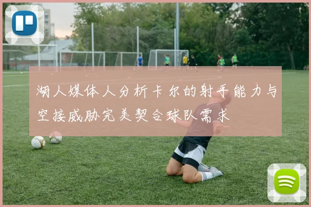 湖人媒体人分析卡尔的射手能力与空接威胁完美契合球队需求