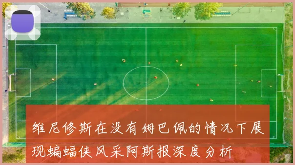 维尼修斯在没有姆巴佩的情况下展现蝙蝠侠风采阿斯报深度分析