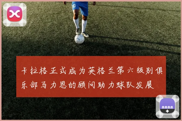 卡拉格正式成为英格兰第六级别俱乐部马力恩的顾问助力球队发展
