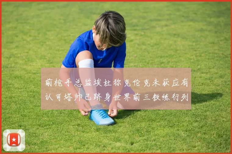 前枪手总监埃杜称克伦克未获应有认可塔帅已跻身世界前三教练行列