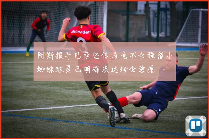 阿斯报导巴萨坚信马竞不会强留小蜘蛛球员已明确表达转会意愿