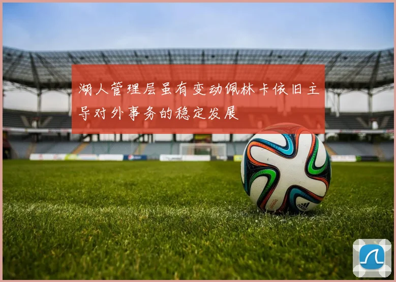 湖人管理层虽有变动佩林卡依旧主导对外事务的稳定发展