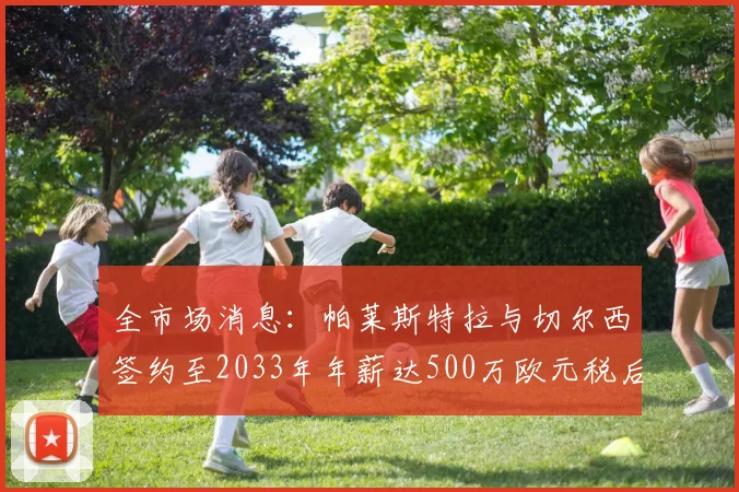 全市场消息：帕莱斯特拉与切尔西签约至2033年年薪达500万欧元税后