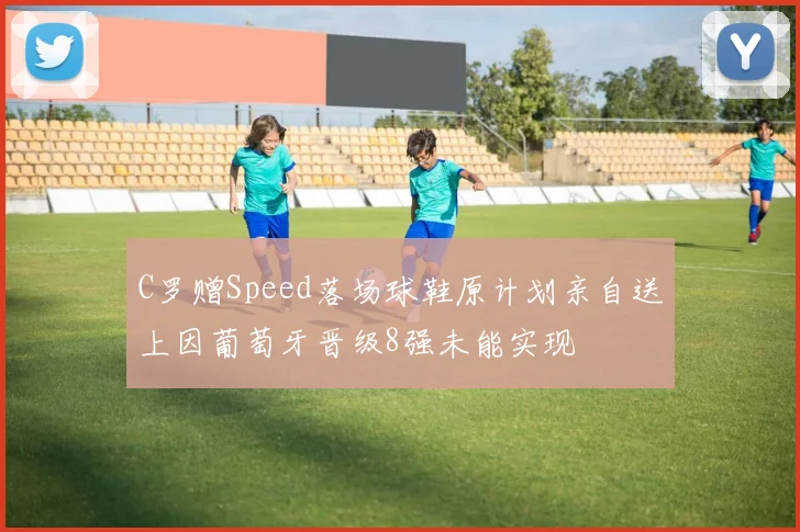 C罗赠Speed落场球鞋原计划亲自送上因葡萄牙晋级8强未能实现